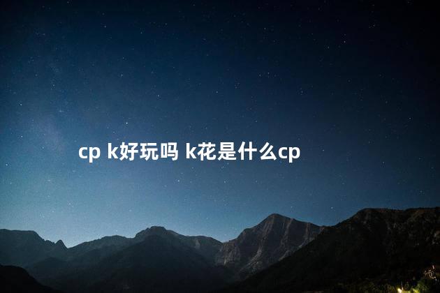 cp k好玩吗 k花是什么cp